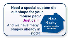 Need a special custom die cut shape for your mouse pad?  Just call!   And we have many shapes already in stock!  Halo Realty serving greater Nashville